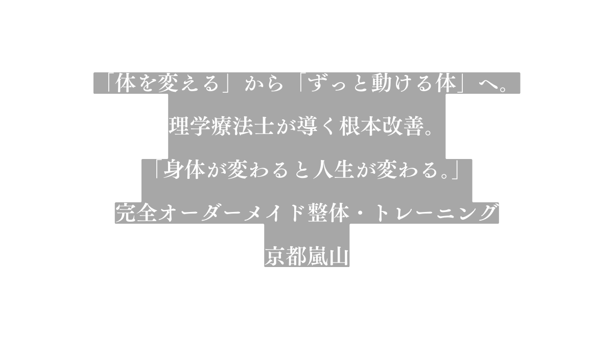 体を変える から ずっと動ける体 へ 理学療法士が導く根本改善 身体が変わると人生が変わる 完全オーダーメイド整体 トレーニング 京都嵐山